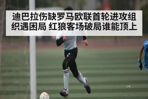 迪巴拉伤缺罗马欧联首轮进攻组织遇困局 红狼客场破局谁能顶上
